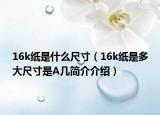 16k纸是什么尺寸（16k纸是多大尺寸是A几简介介绍）