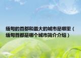 缅甸的首都和最大的城市是哪里（缅甸首都是哪个城市简介介绍）