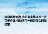 当日最新消息 消防员实战演习一天花多少钱 各地演习一般到什么时候结束