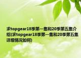 求topgear18季第一集和20季第五集介绍(求topgear18季第一集和20季第五集详细情况如何)