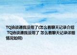 TQ洽谈通我没用了(怎么看聊天记录介绍 TQ洽谈通我没用了 怎么看聊天记录详细情况如何)