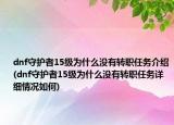 dnf守护者15级为什么没有转职任务介绍(dnf守护者15级为什么没有转职任务详细情况如何)