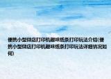 便携小型微店打印机趣味纸条打印玩法介绍(便携小型微店打印机趣味纸条打印玩法详细情况如何)