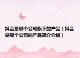 抖音是哪个公司旗下的产品（抖音是哪个公司的产品简介介绍）