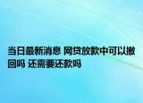 当日最新消息 网贷放款中可以撤回吗 还需要还款吗