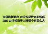 当日最新消息 台湾省是什么时候成立的 台湾相当于大陆哪个省那么大