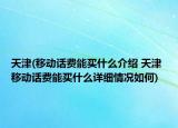 天津(移动话费能买什么介绍 天津 移动话费能买什么详细情况如何)