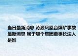 当日最新消息 沁源凤凰台煤矿事故最新消息 属于哪个集团董事长法人是谁