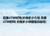 尼康d700好吗(价格多少介绍 尼康d700好吗 价格多少详细情况如何)