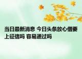 当日最新消息 今日头条放心借要上征信吗 容易通过吗