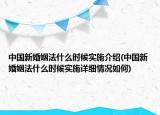 中国新婚姻法什么时候实施介绍(中国新婚姻法什么时候实施详细情况如何)