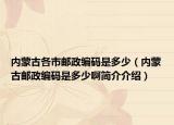 内蒙古各市邮政编码是多少（内蒙古邮政编码是多少啊简介介绍）