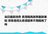 当日最新消息 香港隔离政策最新通知 进香港或从香港回来不用隔离了吗