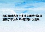 当日最新消息 拼多多先用后付如果没钱了怎么办 不付款有什么后果