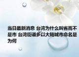 当日最新消息 台湾为什么叫省而不是市 台湾街道多以大陆城市命名是为何