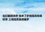 当日最新消息 钱来了多地提高低保标准 上海提高金额最多