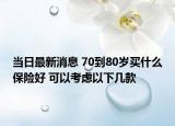 当日最新消息 70到80岁买什么保险好 可以考虑以下几款