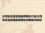 女性私密清洁用品有哪些介绍(女性私密清洁用品有哪些详细情况如何)