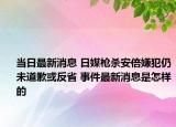 当日最新消息 日媒枪杀安倍嫌犯仍未道歉或反省 事件最新消息是怎样的