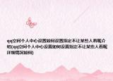 qq空间个人中心设置如何设置指定不让某些人看呢介绍(qq空间个人中心设置如何设置指定不让某些人看呢详细情况如何)