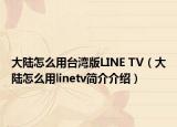 大陆怎么用台湾版LINE TV（大陆怎么用linetv简介介绍）