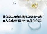 什么是三大合成材料?简述其特点（三大合成材料是指什么简介介绍）