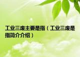 工业三废主要是指（工业三废是指简介介绍）