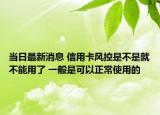 当日最新消息 信用卡风控是不是就不能用了 一般是可以正常使用的