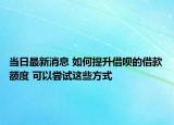 当日最新消息 如何提升借呗的借款额度 可以尝试这些方式