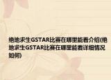 绝地求生GSTAR比赛在哪里能看介绍(绝地求生GSTAR比赛在哪里能看详细情况如何)