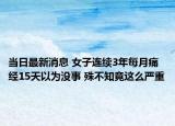 当日最新消息 女子连续3年每月痛经15天以为没事 殊不知竟这么严重