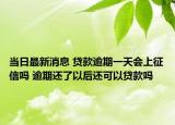 当日最新消息 贷款逾期一天会上征信吗 逾期还了以后还可以贷款吗