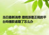 当日最新消息 提钱游是正规的平台吗借款逾期了怎么办
