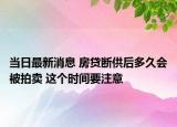 当日最新消息 房贷断供后多久会被拍卖 这个时间要注意