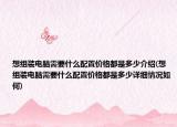 想组装电脑需要什么配置价格都是多少介绍(想组装电脑需要什么配置价格都是多少详细情况如何)