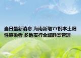 当日最新消息 海南新增77例本土阳性感染者 多地实行全域静态管理