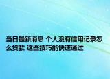 当日最新消息 个人没有信用记录怎么贷款 这些技巧能快速通过