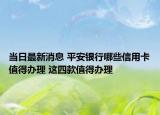 当日最新消息 平安银行哪些信用卡值得办理 这四款值得办理