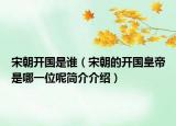 宋朝开国是谁（宋朝的开国皇帝是哪一位呢简介介绍）