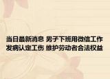 当日最新消息 男子下班用微信工作发病认定工伤 维护劳动者合法权益