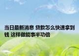 当日最新消息 贷款怎么快速拿到钱 这样做能事半功倍