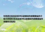 怎样进行实况足球2011的假动作的键盘操作介绍(怎样进行实况足球2011的假动作的键盘操作详细情况如何)