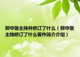 郭守敬主持并修订了什么（郭守敬主持修订了什么著作简介介绍）