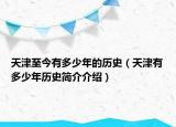 天津至今有多少年的历史（天津有多少年历史简介介绍）