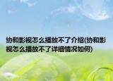 协和影视怎么播放不了介绍(协和影视怎么播放不了详细情况如何)
