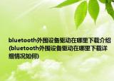 bluetooth外围设备驱动在哪里下载介绍(bluetooth外围设备驱动在哪里下载详细情况如何)