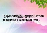 飞腾d2000相当于英特尔（d2000处理器相当于英特尔简介介绍）