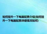 如何提升一下电脑配置介绍(如何提升一下电脑配置详细情况如何)