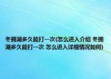 冬拥湖多久能打一次(怎么进入介绍 冬拥湖多久能打一次 怎么进入详细情况如何)