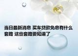 当日最新消息 买车贷款免息有什么套路 这些套路要知道了